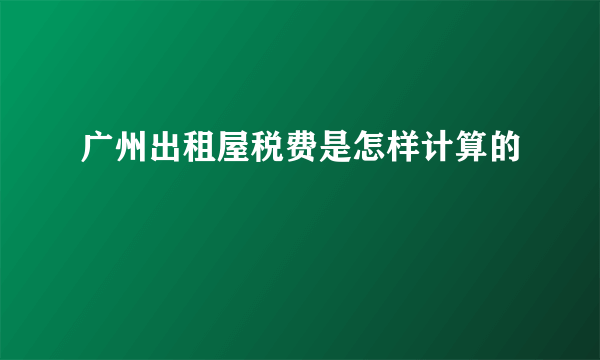 广州出租屋税费是怎样计算的