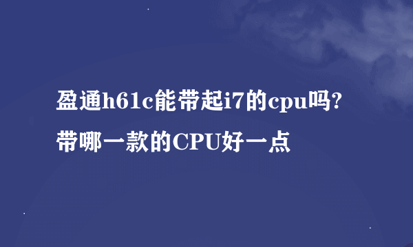 盈通h61c能带起i7的cpu吗?带哪一款的CPU好一点