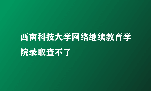 西南科技大学网络继续教育学院录取查不了