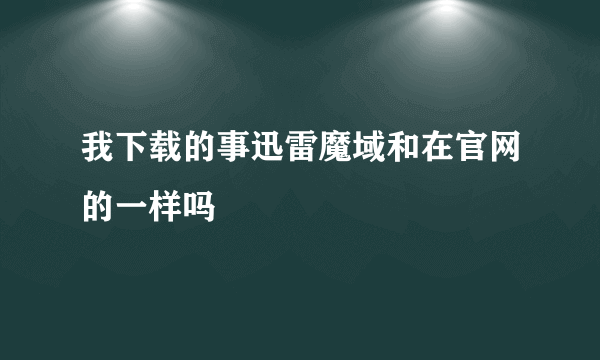 我下载的事迅雷魔域和在官网的一样吗