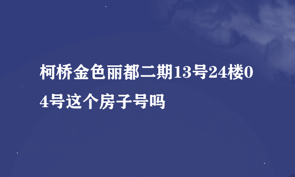 柯桥金色丽都二期13号24楼04号这个房子号吗