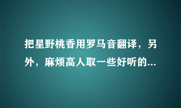 把星野桃香用罗马音翻译，另外，麻烦高人取一些好听的女生日文名字（最好可以翻译成罗马音)~谢谢啦~