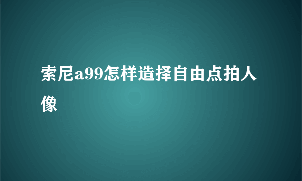 索尼a99怎样造择自由点拍人像