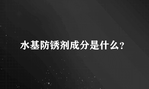 水基防锈剂成分是什么？