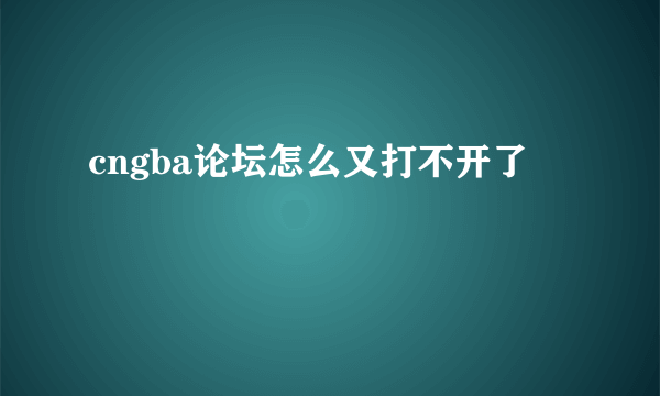 cngba论坛怎么又打不开了