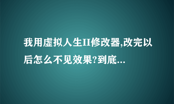 我用虚拟人生II修改器,改完以后怎么不见效果?到底怎样用啊?