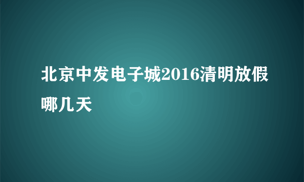 北京中发电子城2016清明放假哪几天