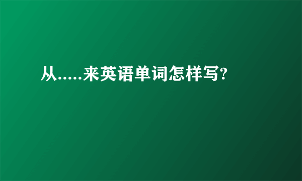 从.....来英语单词怎样写?