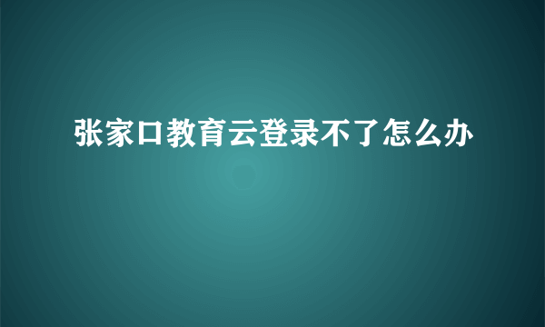 张家口教育云登录不了怎么办