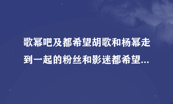 歌幂吧及都希望胡歌和杨幂走到一起的粉丝和影迷都希望他们在一起、