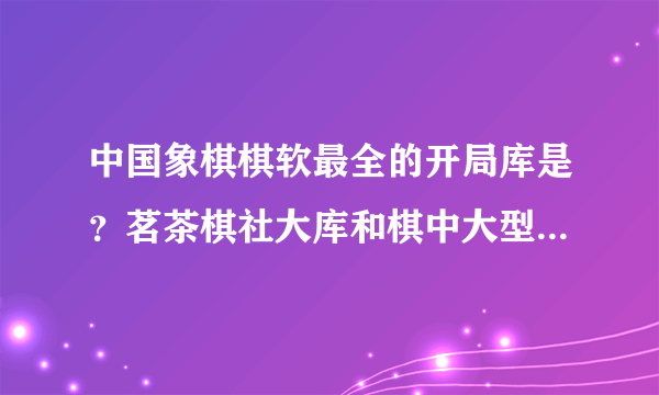 中国象棋棋软最全的开局库是？茗茶棋社大库和棋中大型人机库都超过5GB是不是现在最全的开局库？还有更