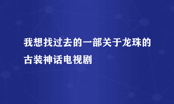 我想找过去的一部关于龙珠的古装神话电视剧