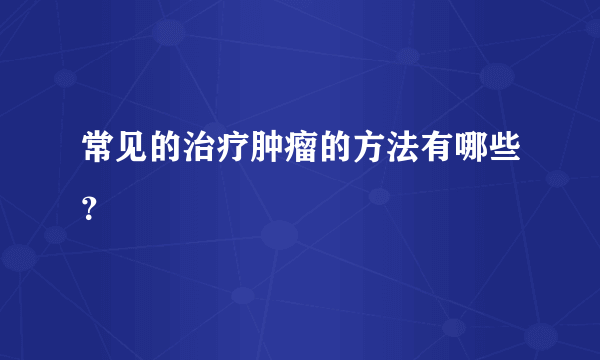 常见的治疗肿瘤的方法有哪些？