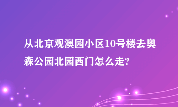 从北京观澳园小区10号楼去奥森公园北园西门怎么走?