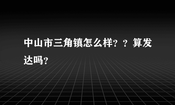 中山市三角镇怎么样？？算发达吗？