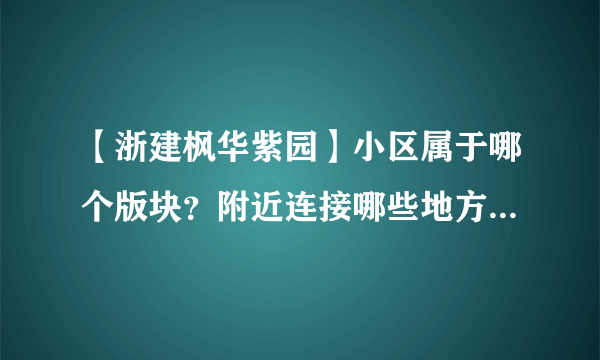 【浙建枫华紫园】小区属于哪个版块？附近连接哪些地方，有什么潜力？