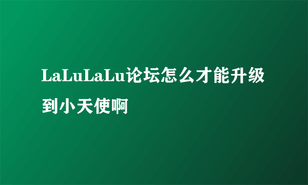 LaLuLaLu论坛怎么才能升级到小天使啊