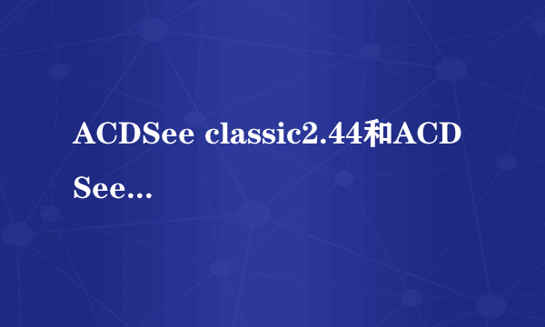 ACDSee classic2.44和ACDSee Pro 9.0哪种好