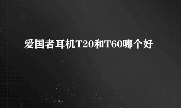 爱国者耳机T20和T60哪个好