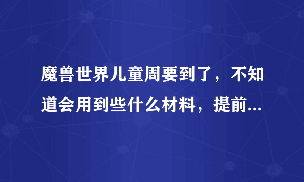 魔兽世界儿童周要到了，不知道会用到些什么材料，提前屯点什么大家有什么推荐吗？谢谢各位