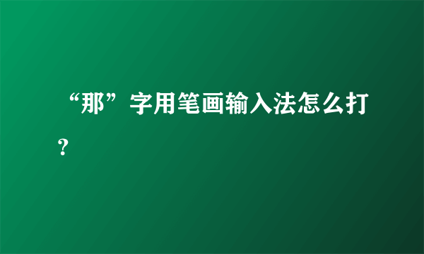 “那”字用笔画输入法怎么打？