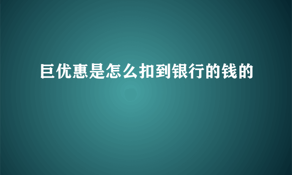 巨优惠是怎么扣到银行的钱的