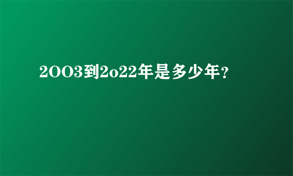 2OO3到2o22年是多少年？