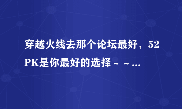 穿越火线去那个论坛最好，52PK是你最好的选择～～对不对？