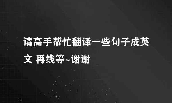 请高手帮忙翻译一些句子成英文 再线等~谢谢