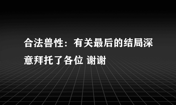 合法兽性：有关最后的结局深意拜托了各位 谢谢