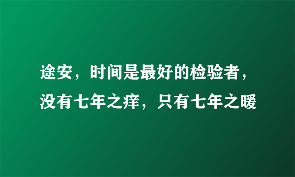 途安，时间是最好的检验者，没有七年之痒，只有七年之暖