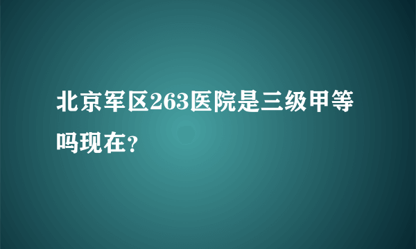 北京军区263医院是三级甲等吗现在？