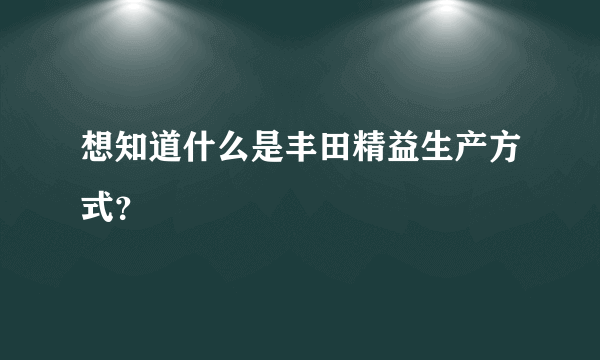 想知道什么是丰田精益生产方式？