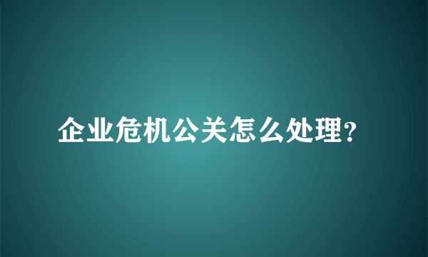 企业危机公关怎么处理？