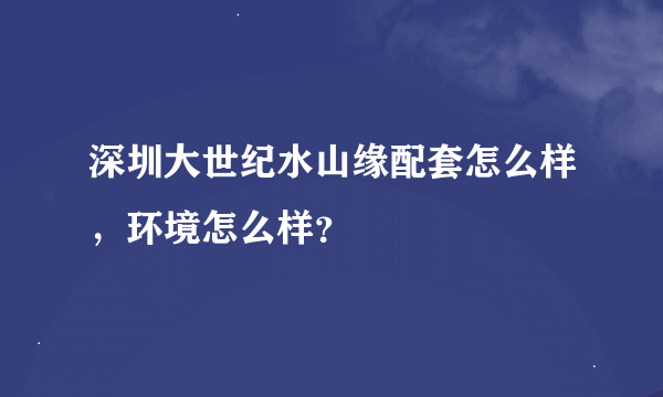 深圳大世纪水山缘配套怎么样，环境怎么样？