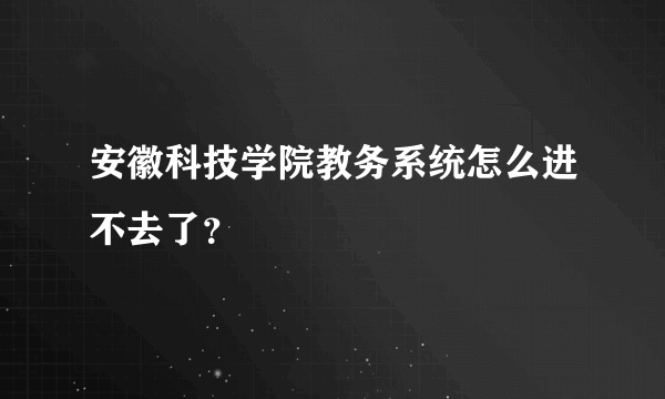 安徽科技学院教务系统怎么进不去了？