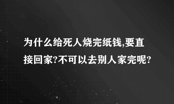 为什么给死人烧完纸钱,要直接回家?不可以去别人家完呢?