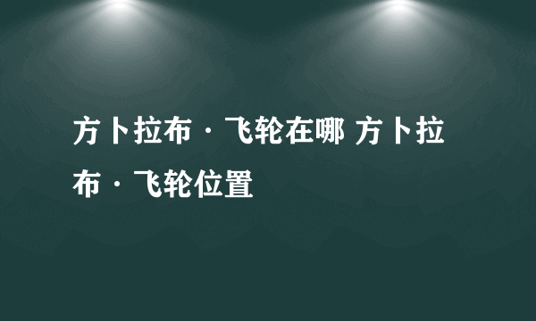 方卜拉布·飞轮在哪 方卜拉布·飞轮位置