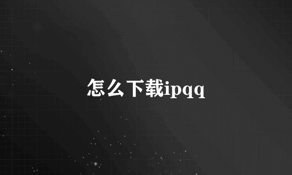 怎么下载ipqq