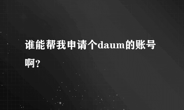 谁能帮我申请个daum的账号啊？