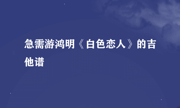 急需游鸿明《白色恋人》的吉他谱