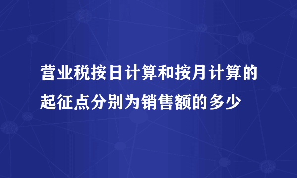 营业税按日计算和按月计算的起征点分别为销售额的多少