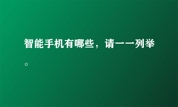 智能手机有哪些，请一一列举。