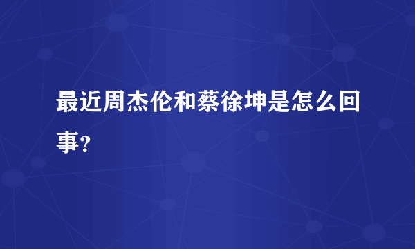 最近周杰伦和蔡徐坤是怎么回事？