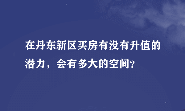 在丹东新区买房有没有升值的潜力，会有多大的空间？