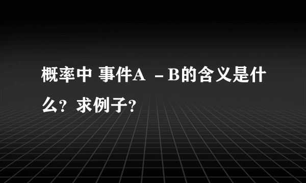 概率中 事件A －B的含义是什么？求例子？