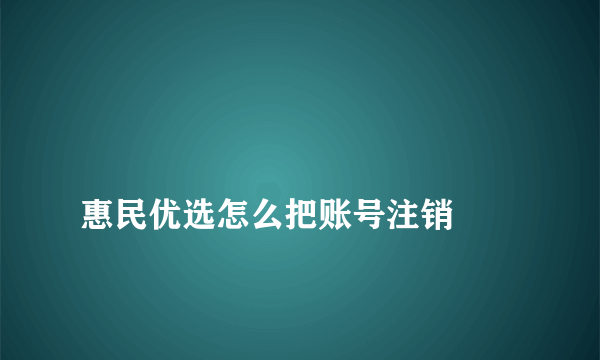 
惠民优选怎么把账号注销

