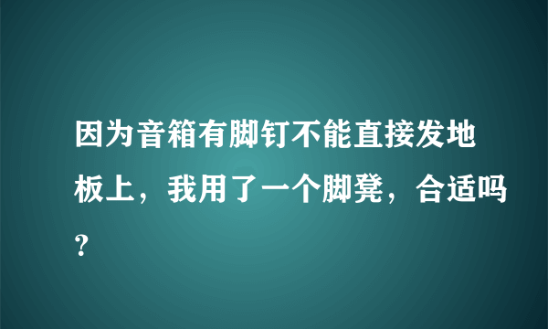 因为音箱有脚钉不能直接发地板上，我用了一个脚凳，合适吗？