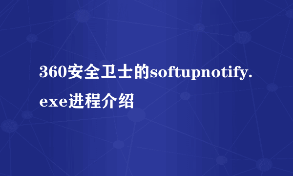 360安全卫士的softupnotify.exe进程介绍