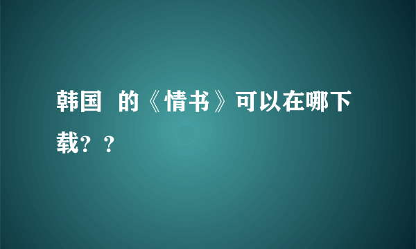 韩国  的《情书》可以在哪下载？？